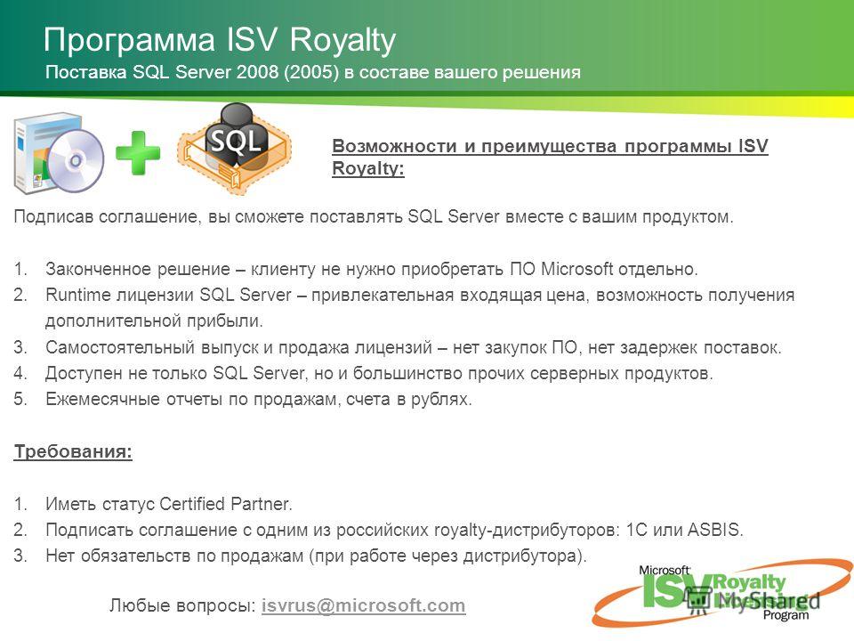 Программа ISV Royalty Подписав соглашение, вы сможете поставлять SQL Server вместе с вашим продуктом. 1.Законченное решение – клиенту не нужно приобретать ПО Microsoft отдельно. 2.Runtime лицензии SQL Server – привлекательная входящая цена, возможнос
