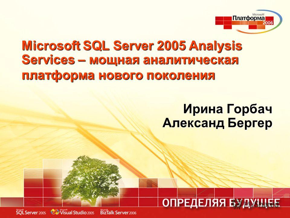 Microsoft SQL Server 2005 Analysis Services – мощная аналитическая платформа нового поколения Ирина Горбач Александ Бергер