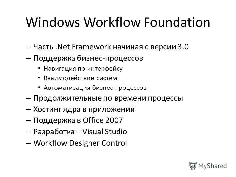 Windows Workflow Foundation – Часть.Net Framework начиная с версии 3.0 – Поддержка бизнес-процессов Навигация по интерфейсу Взаимодействие систем Автоматизация бизнес процессов – Продолжительные по времени процессы – Хостинг ядра в приложении – Подде