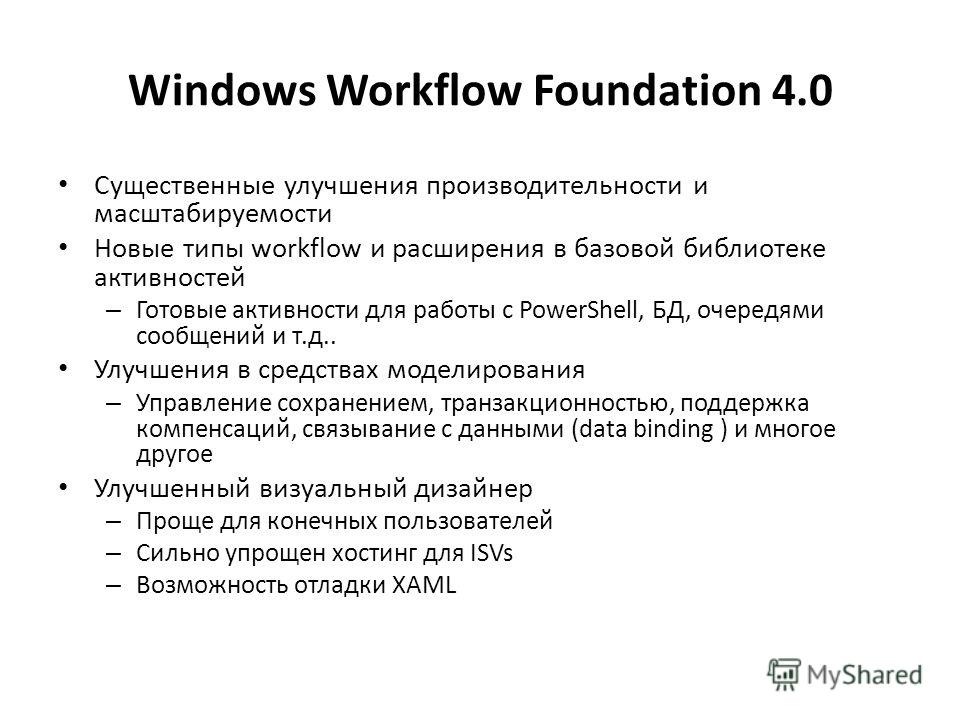 Windows Workflow Foundation 4.0 Существенные улучшения производительности и масштабируемости Новые типы workflow и расширения в базовой библиотеке активностей – Готовые активности для работы с PowerShell, БД, очередями сообщений и т.д.. Улучшения в с