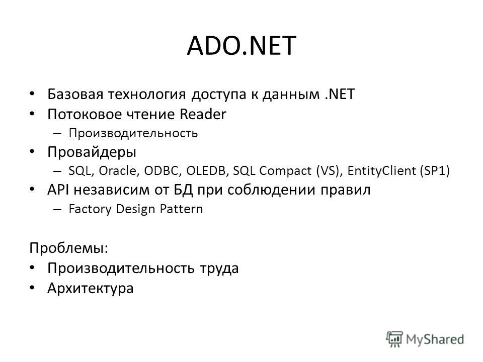 ADO.NET Базовая технология доступа к данным.NET Потоковое чтение Reader – Производительность Провайдеры – SQL, Oracle, ODBC, OLEDB, SQL Compact (VS), EntityClient (SP1) API независим от БД при соблюдении правил – Factory Design Pattern Проблемы: Прои
