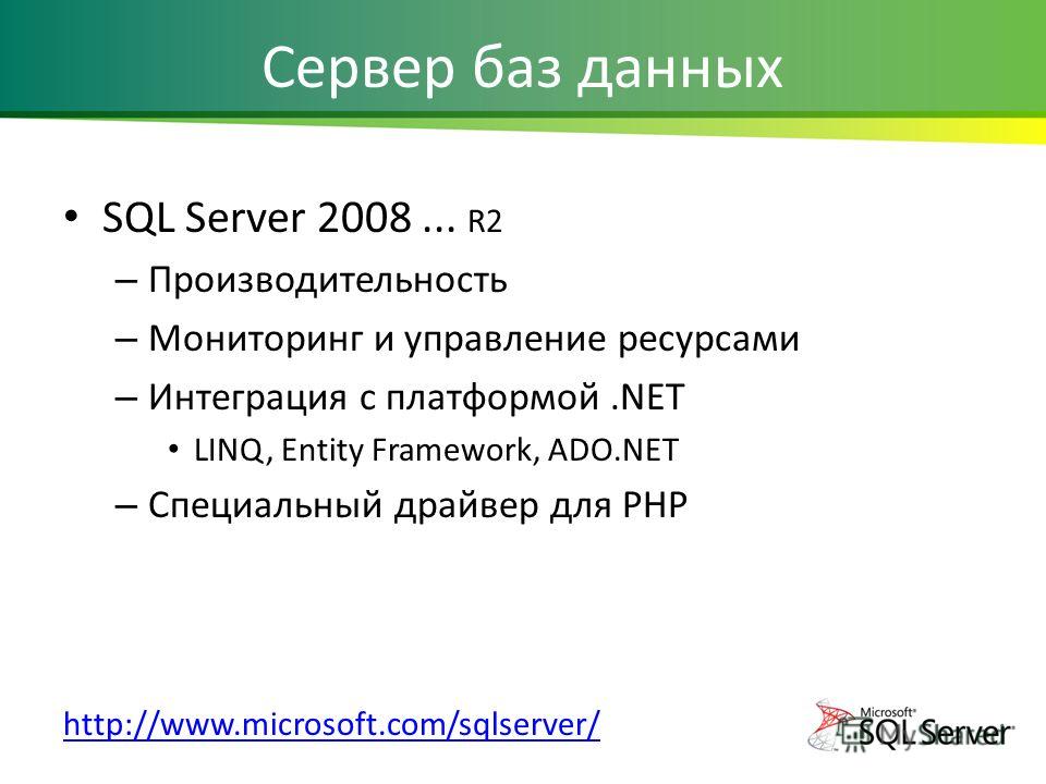 Сервер баз данных SQL Server 2008... R2 – Производительность – Мониторинг и управление ресурсами – Интеграция с платформой.NET LINQ, Entity Framework, ADO.NET – Специальный драйвер для PHP http://www.microsoft.com/sqlserver/