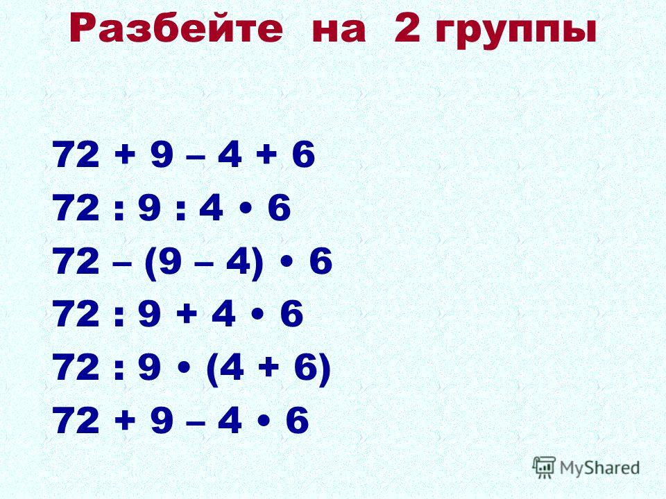 72 + 9 – 4 + 6 72 : 9 : 4 6 72 – (9 – 4) 6 72 : 9 + 4 6 72 : 9 (4 + 6) 72 + 9 – 4 6 Разбейте на 2 группы
