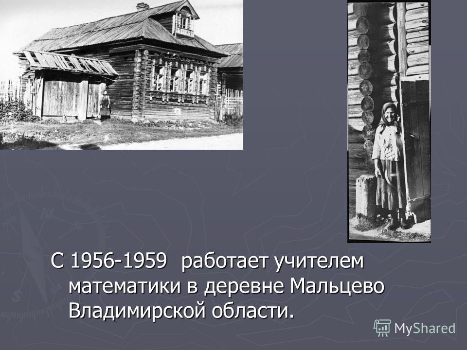 С 1956-1959 работает учителем математики в деревне Мальцево Владимирской области.
