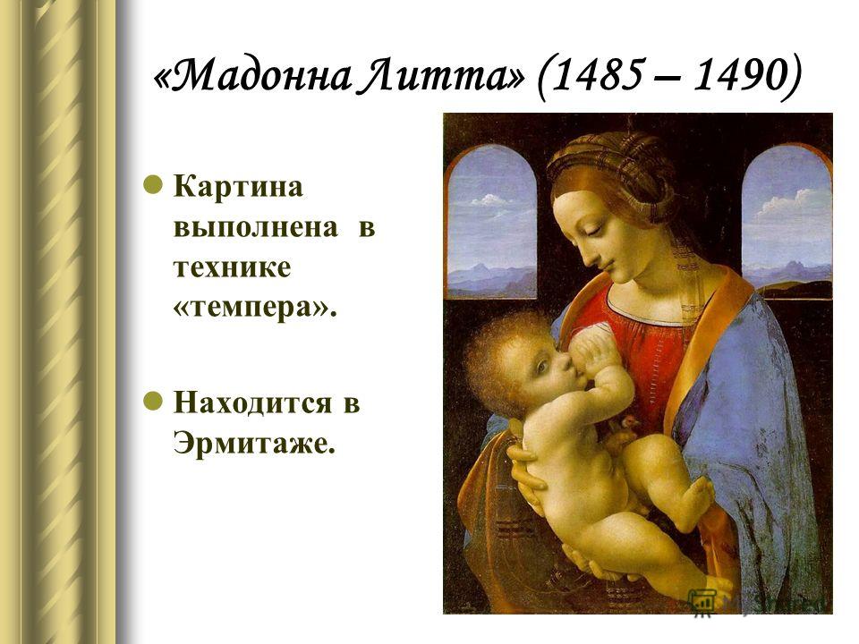 «Мадонна Литта» (1485 – 1490) Картина выполнена в технике «темпера». Находится в Эрмитаже.