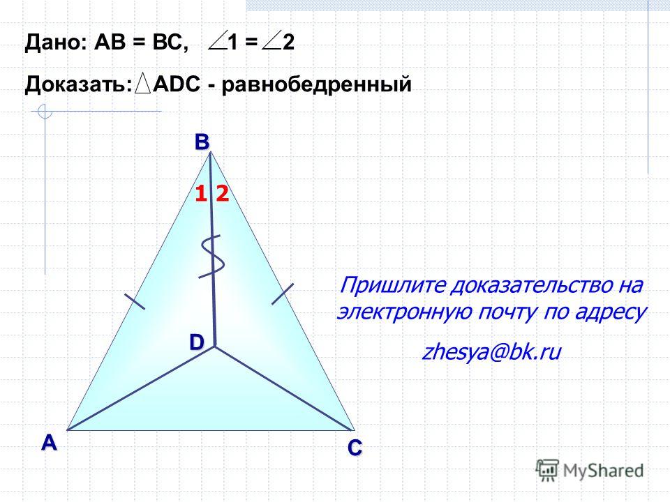 В А С Дано: АВ = ВС, 1 = 2 Доказать: АDС - равнобедренный D 12 Пришлите доказательство на электронную почту по адресу zhesya@bk.ru