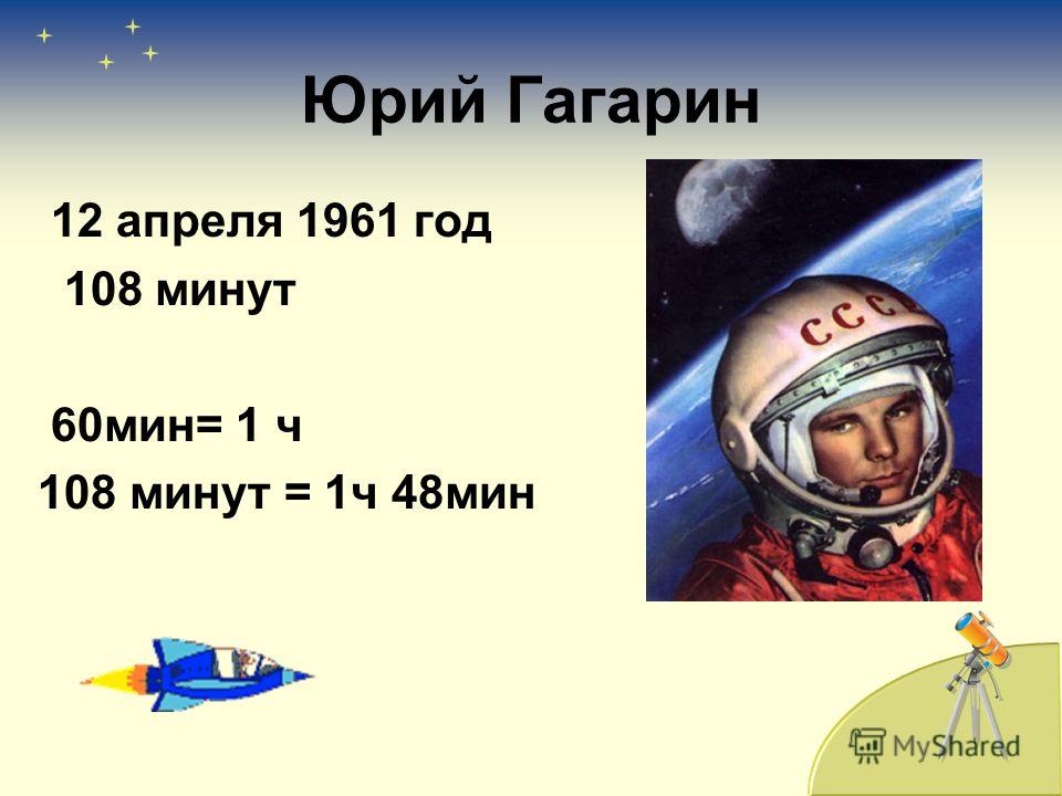 Юрий Гагарин 12 апреля 1961 год 108 минут 60мин= 1 ч 108 минут = 1ч 48мин