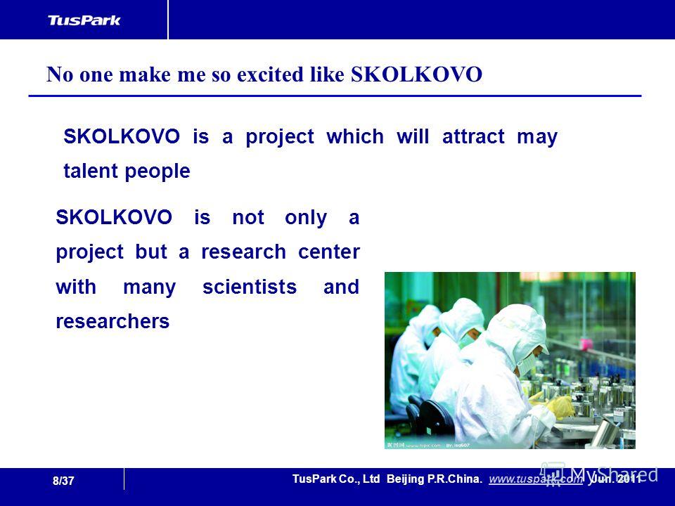 8/37 TusPark Co., Ltd Beijing P.R.China. www.tuspark.com Jun. 2011www.tuspark.com SKOLKOVO is a project which will attract may talent people No one make me so excited like SKOLKOVO SKOLKOVO is not only a project but a research center with many scient