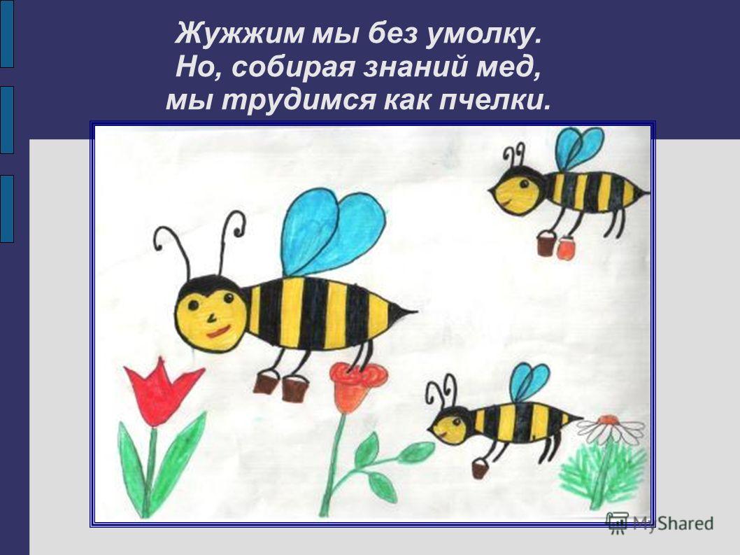 Жужжим мы без умолку. Но, собирая знаний мед, мы трудимся как пчелки.