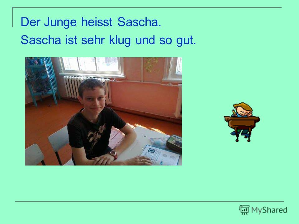 Der Junge heisst Sascha. Sascha ist sehr klug und so gut.