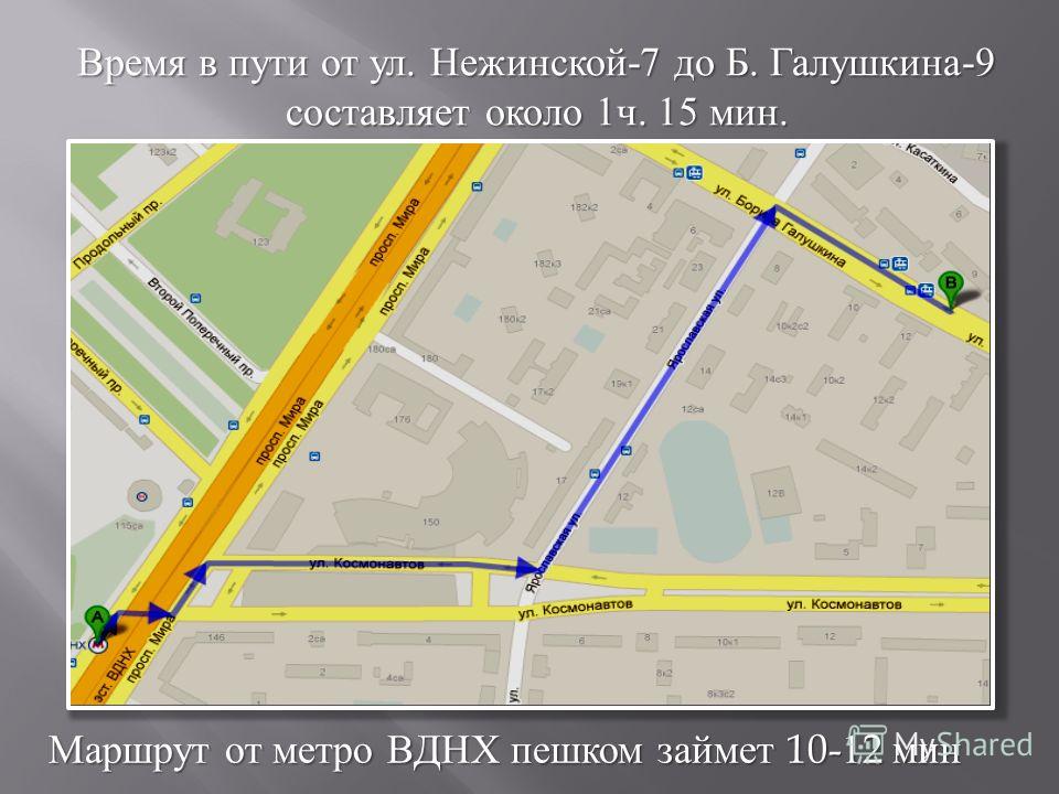 Маршрут от метро ВДНХ пешком займет 10-12 мин Время в пути от ул. Нежинской -7 до Б. Галушкина -9 составляет около 1 ч. 15 мин.