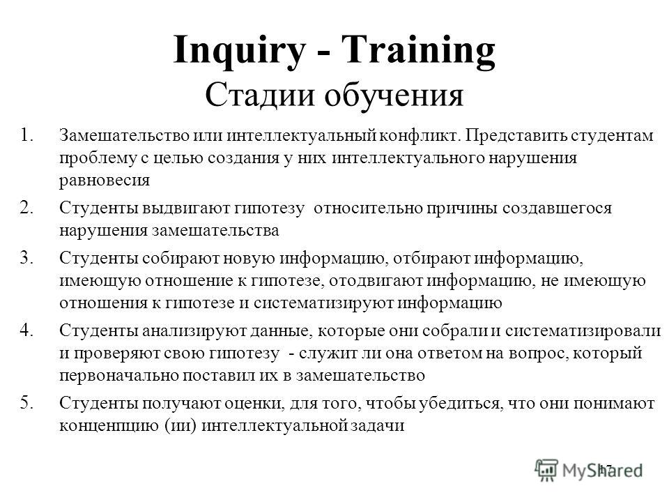 16 Запрос- обучение / Inquiry - Training Зухман/Suchmann (1962) Цель: помочь студентам развить навык упорядоченной самостоятельной работы при наличии запроса