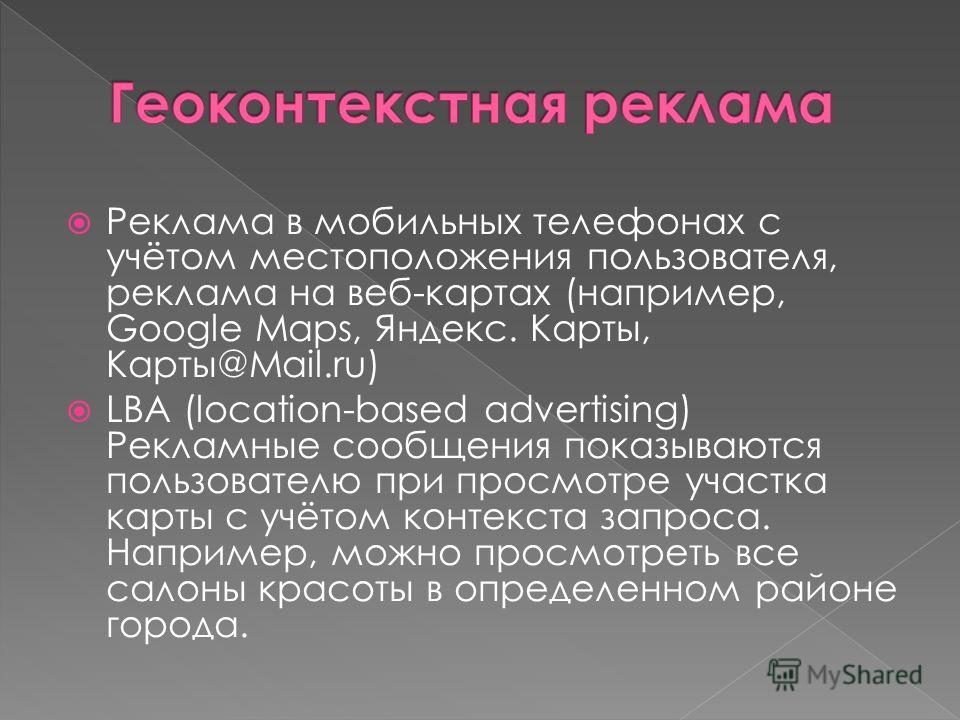 Реклама в мобильных телефонах с учётом местоположения пользователя, реклама на веб-картах (например, Google Maps, Яндекс. Карты, Карты@Mail.ru) LBA (location-based advertising) Рекламные сообщения показываются пользователю при просмотре участка карты
