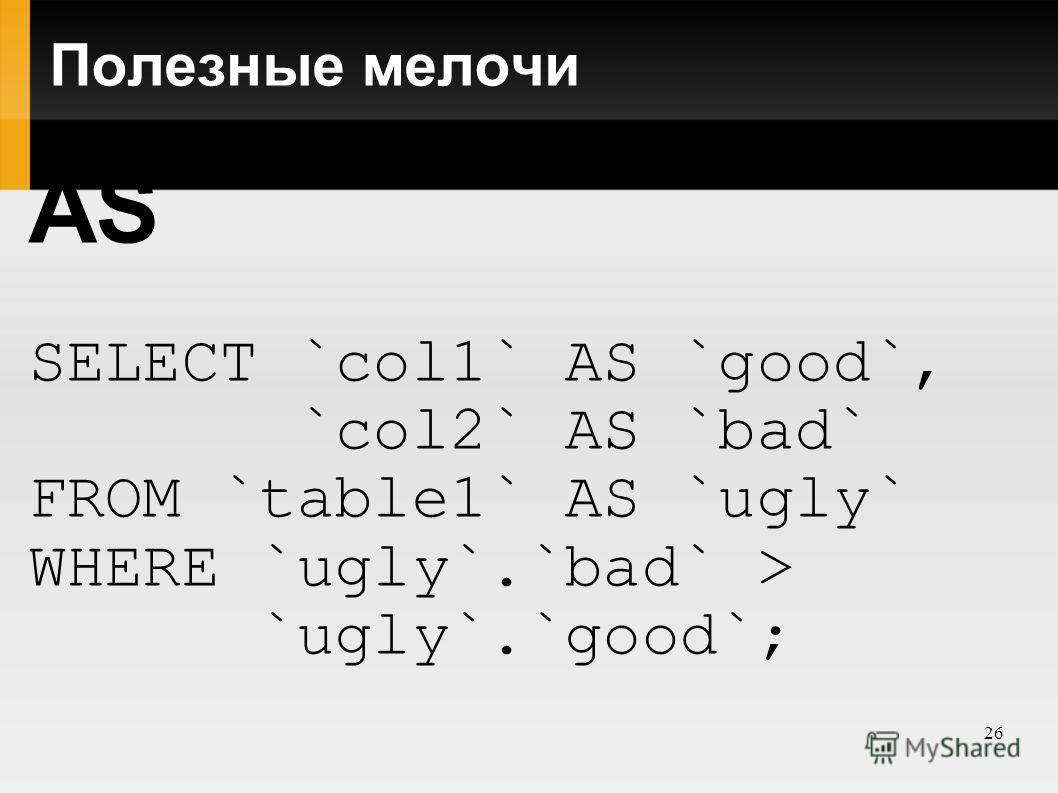 26 Полезные мелочи AS SELECT `col1` AS `good`, `col2` AS `bad` FROM `table1` AS `ugly` WHERE `ugly`.`bad` > `ugly`.`good`;