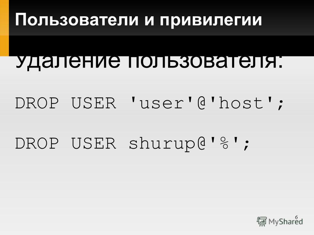 6 Пользователи и привилегии Удаление пользователя: DROP USER 'user'@'host'; DROP USER shurup@'%';