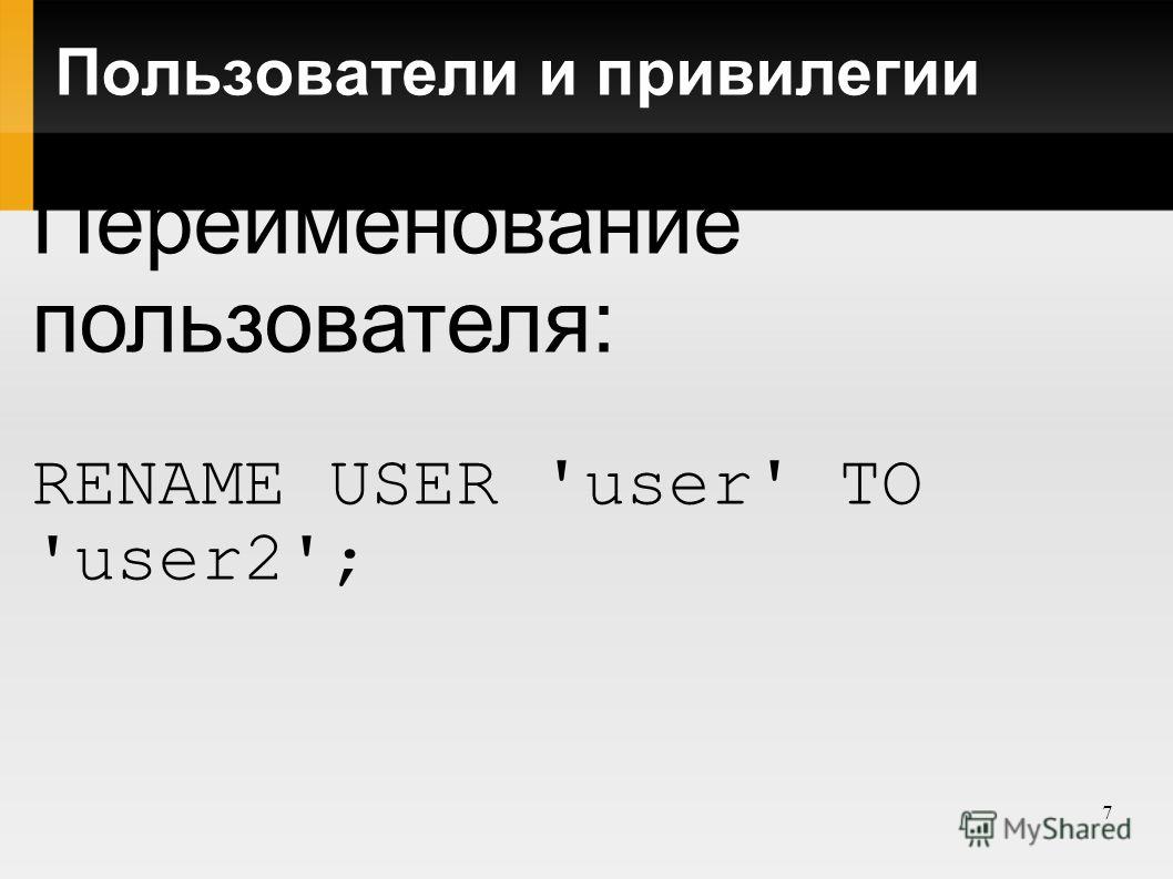7 Пользователи и привилегии Переименование пользователя: RENAME USER 'user' TO 'user2';