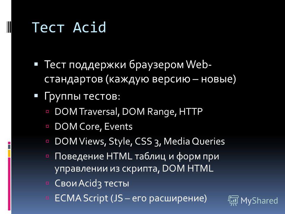 Тест Acid Тест поддержки браузером Web- стандартов (каждую версию – новые) Группы тестов: DOM Traversal, DOM Range, HTTP DOM Core, Events DOM Views, Style, CSS 3, Media Queries Поведение HTML таблиц и форм при управлении из скрипта, DOM HTML Свои Aci