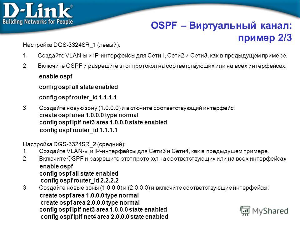 Настройка DGS-3324SR_1 (левый): 1.Создайте VLAN-ы и IP-интерфейсы для Сети1, Сети2 и Сети3, как в предыдущем примере. 2.Включите OSPF и разрешите этот протокол на соответствующих или на всех интерфейсах: enable ospf config ospf all state enabled conf