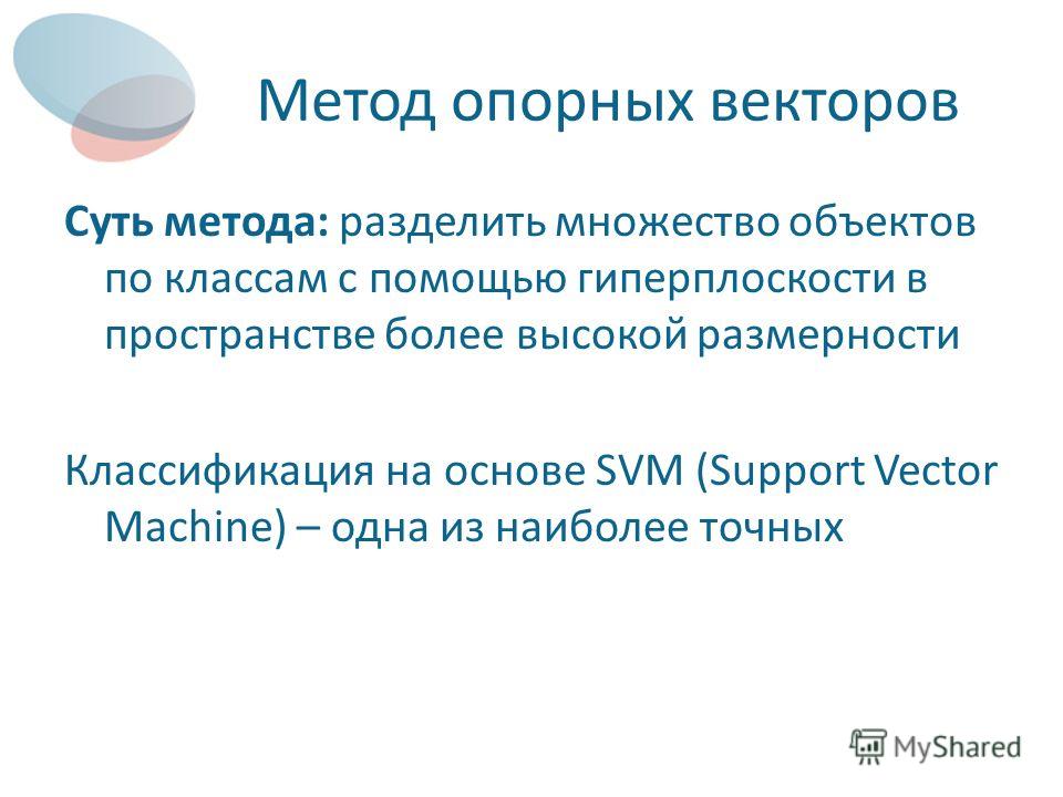 Метод опорных векторов Суть метода: разделить множество объектов по классам с помощью гиперплоскости в пространстве более высокой размерности Классификация на основе SVM (Support Vector Machine) – одна из наиболее точных