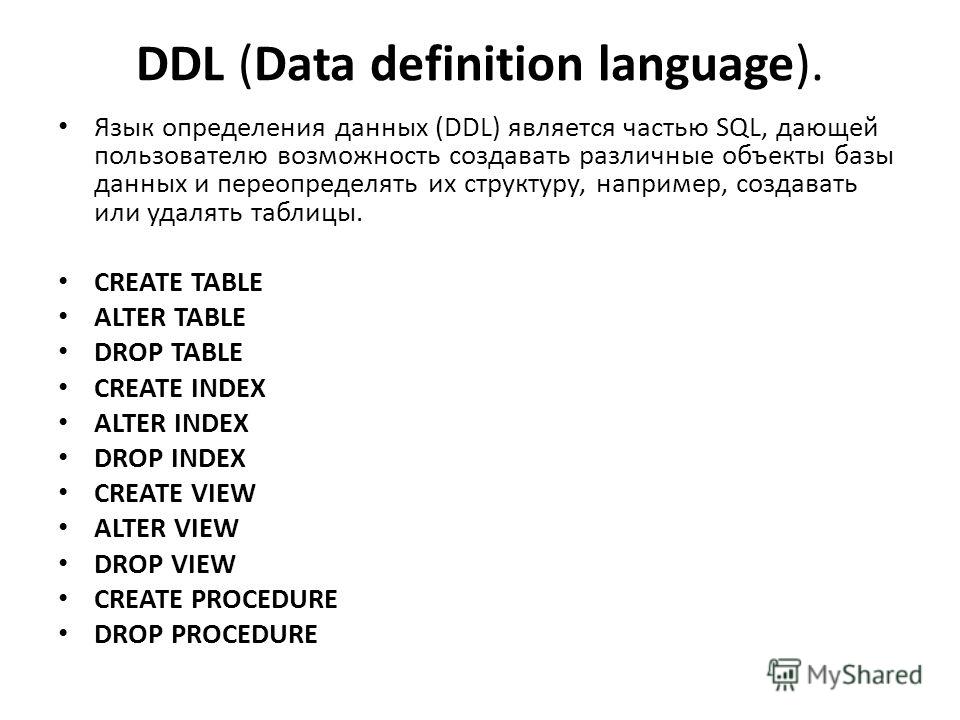 DDL (Data definition language). Язык определения данных (DDL) является частью SQL, дающей пользователю возможность создавать различные объекты базы данных и переопределять их структуру, например, создавать или удалять таблицы. CREATE TABLE ALTER TABL