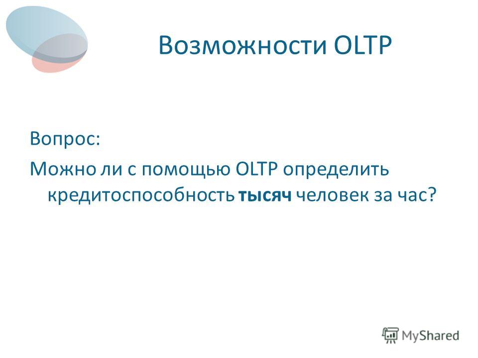 Возможности OLTP Вопрос: Можно ли с помощью OLTP определить кредитоспособность тысяч человек за час?