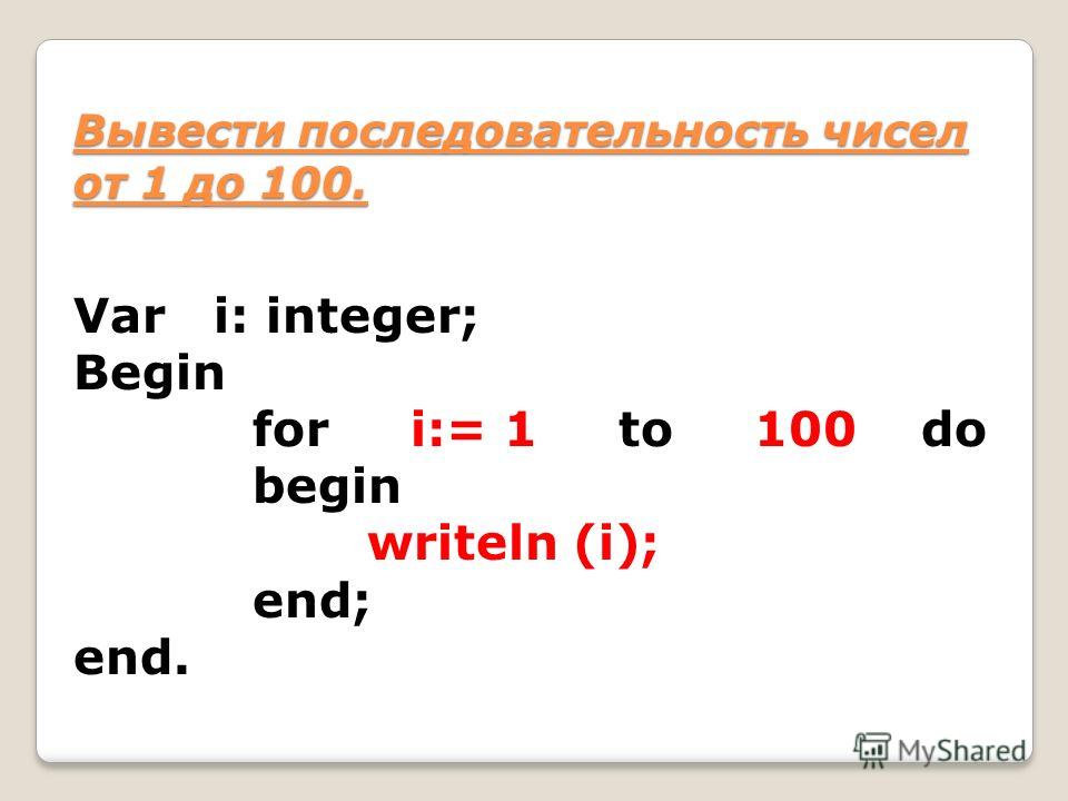 Var i: integer; Begin for i:= 1 to 100 do begin writeln (i); end; end. Вывести последовательность чисел от 1 до 100.