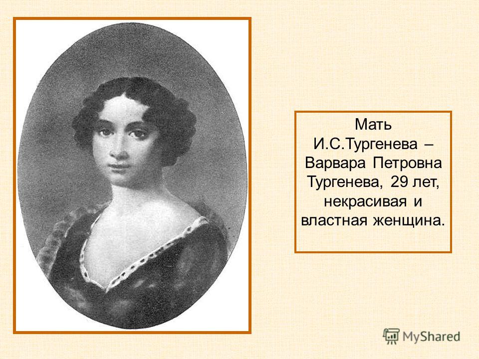 Мать И.С.Тургенева – Варвара Петровна Тургенева, 29 лет, некрасивая и властная женщина.