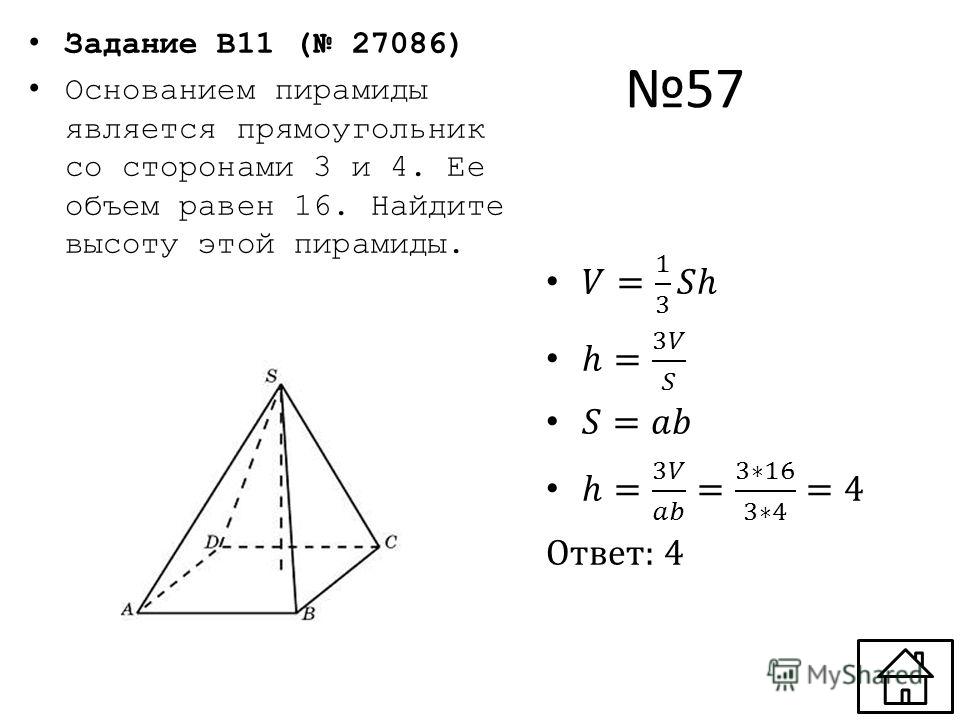 57 Задание B11 ( 27086) Основанием пирамиды является прямоугольник со сторонами 3 и 4. Ее объем равен 16. Найдите высоту этой пирамиды.
