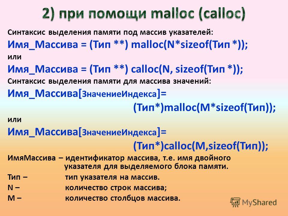 Синтаксис выделения памяти под массив указателей: Имя_Массива = (Тип **) malloc(N*sizeof(Тип *)); или Имя_Массива = (Тип **) calloc(N, sizeof(Тип *)); Синтаксис выделения памяти для массива значений: Имя_Массива[ ЗначениеИндекса ]= (Тип*)malloc(M*siz