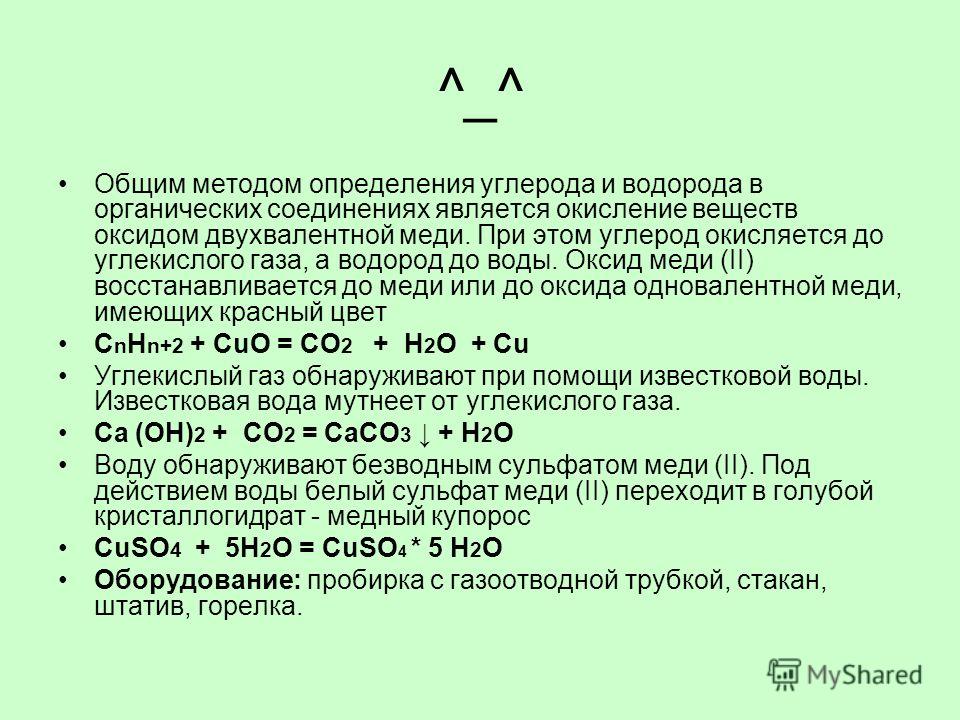 ^_^ Общим методом определения углерода и водорода в органических соединениях является окисление веществ оксидом двухвалентной меди. При этом углерод окисляется до углекислого газа, а водород до воды. Оксид меди (II) восстанавливается до меди или до о