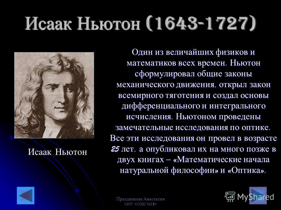 Праздникова Анастасия МОУ Исаак Ньютон (1643-1727) Один из величайших физиков и математиков всех времен. Ньютон сформулировал общие законы механического движения, открыл закон всемирного тяготения и создал основы дифференциального и интегрального исч