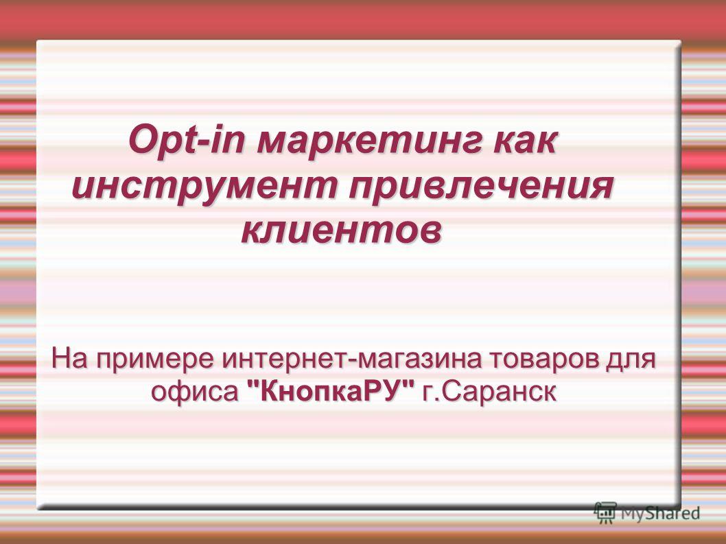 Opt-in маркетинг как инструмент привлечения клиентов На примере интернет-магазина товаров для офиса КнопкаРУ г.Саранск