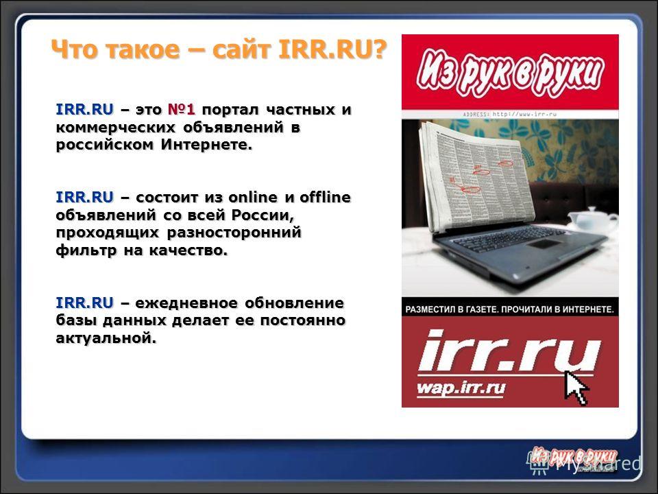 Что такое – сайт IRR.RU? IRR.RU – это 1 портал частных и коммерческих объявлений в российском Интернете. IRR.RU – состоит из online и offline объявлений со всей России, проходящих разносторонний фильтр на качество. IRR.RU – ежедневное обновление базы