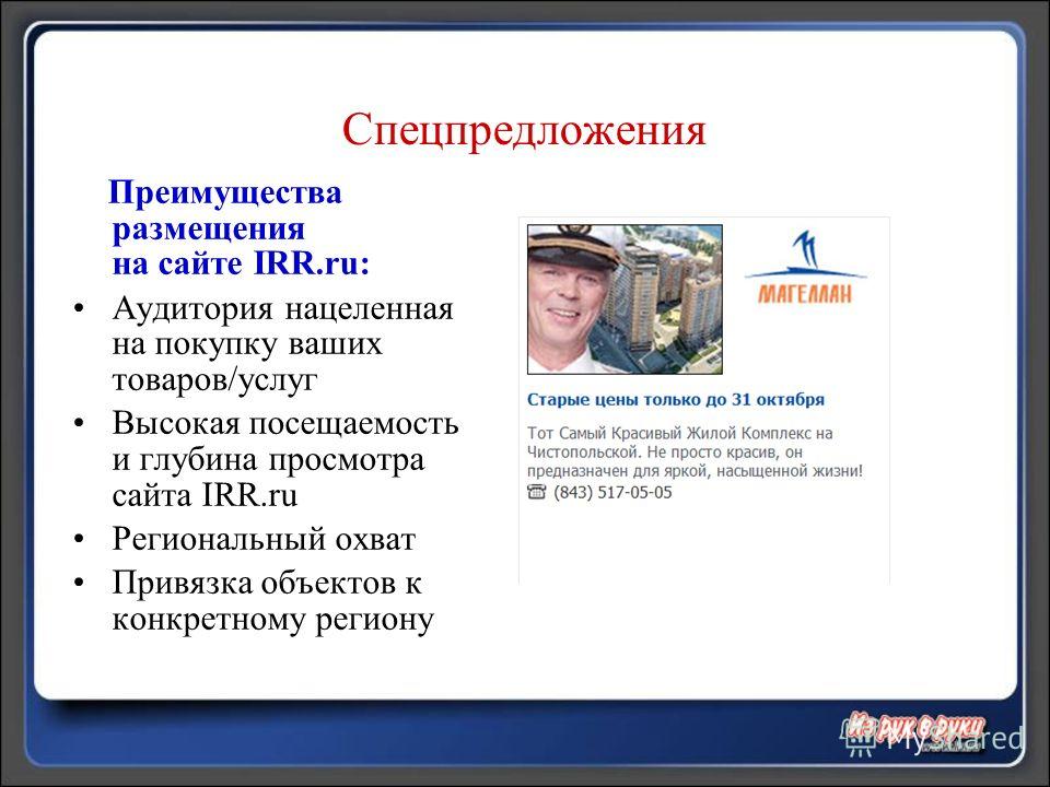 Спецпредложения Преимущества размещения на сайте IRR.ru: Аудитория нацеленная на покупку ваших товаров/услуг Высокая посещаемость и глубина просмотра сайта IRR.ru Региональный охват Привязка объектов к конкретному региону