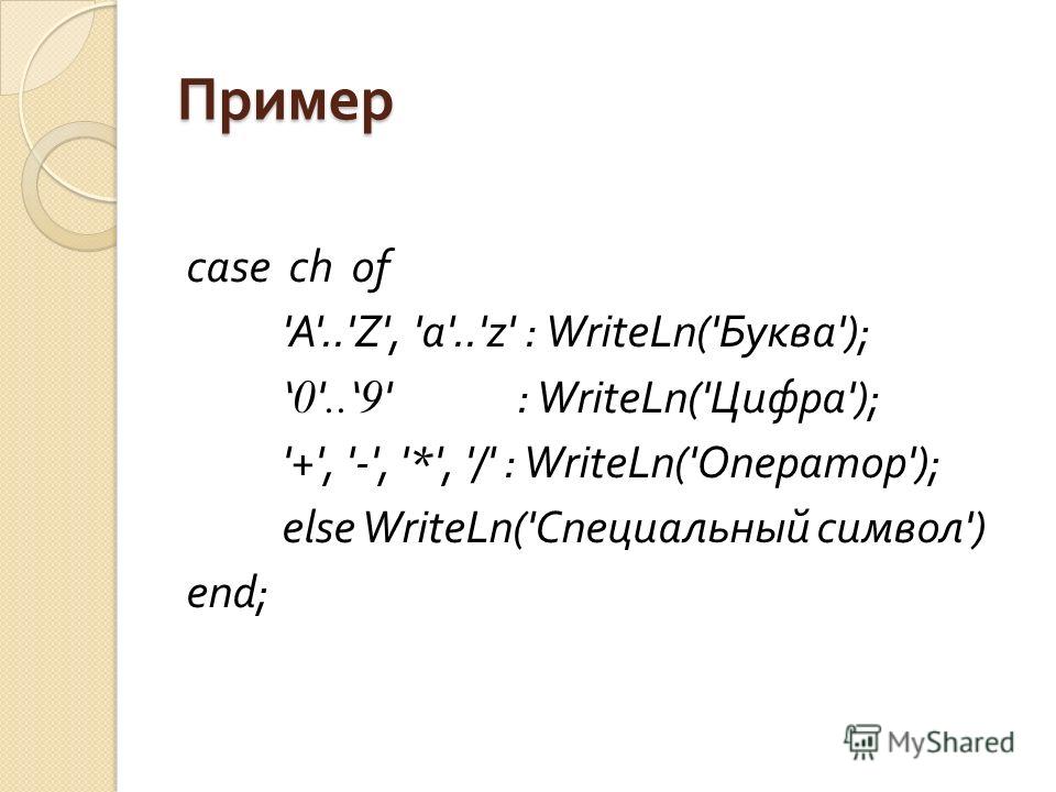 Пример case ch of 'A'..'Z', 'a'..'z' : WriteLn('Буква'); 0 '.. 9 ' : WriteLn('Цифра'); '+', '-', '*', '/' : WriteLn('Оператор'); else WriteLn(' Специальный символ ') end;