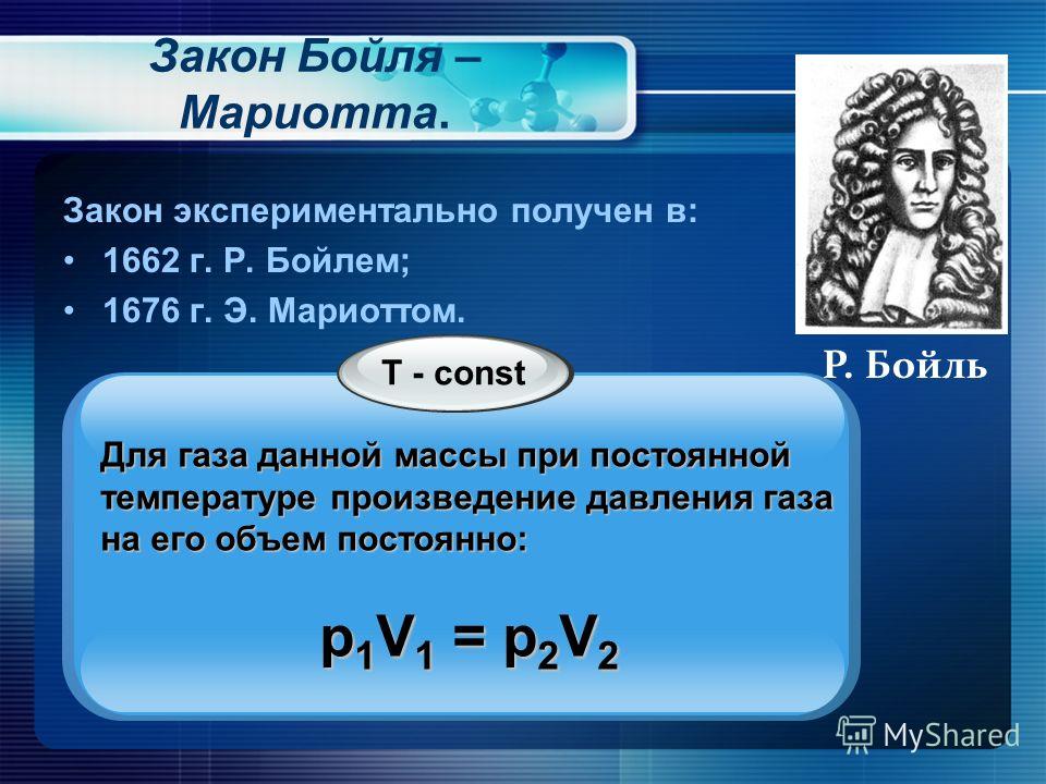 Закон Бойля – Мариотта. Закон экспериментально получен в: 1662 г. Р. Бойлем; 1676 г. Э. Мариоттом. Р. Бойль T - const Для газа данной массы при постоянной температуре произведение давления газа на его объем постоянно: p 1 V 1 = p 2 V 2
