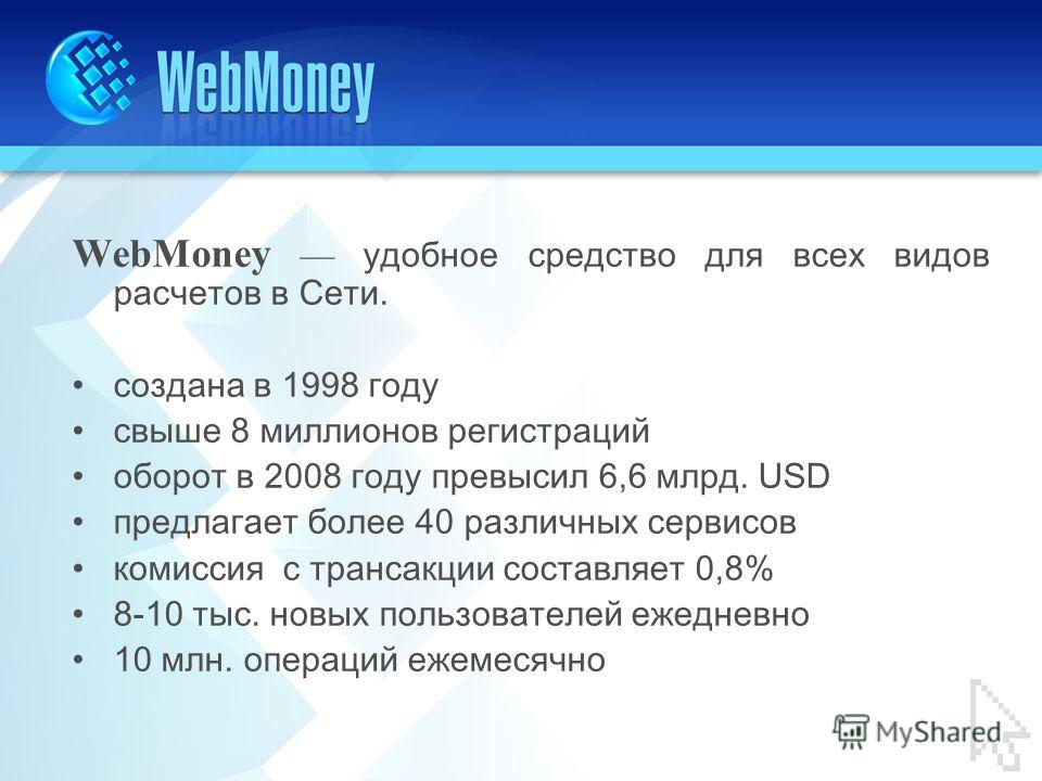 WebMoney удобное средство для всех видов расчетов в Сети. создана в 1998 году свыше 8 миллионов регистраций оборот в 2008 году превысил 6,6 млрд. USD предлагает более 40 различных сервисов комиссия с трансакции составляет 0,8% 8-10 тыс. новых пользов