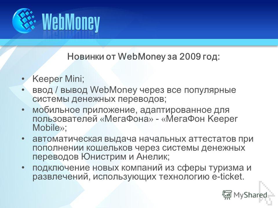 Новинки от WebMoney за 2009 год: Keeper Mini; ввод / вывод WebMoney через все популярные системы денежных переводов; мобильное приложение, адаптированное для пользователей « МегаФона » - « МегаФон Keeper Mobile » ; автоматическая выдача начальных атт
