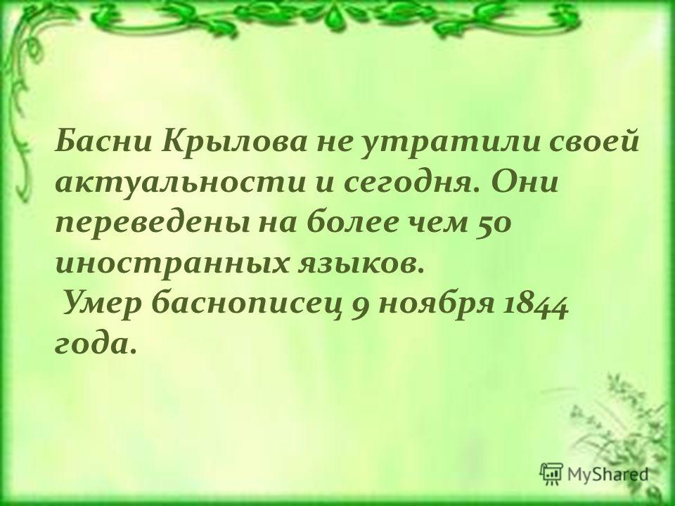Басни Крылова не утратили своей актуальности и сегодня. Они переведены на более чем 50 иностранных языков. Умер баснописец 9 ноября 1844 года.