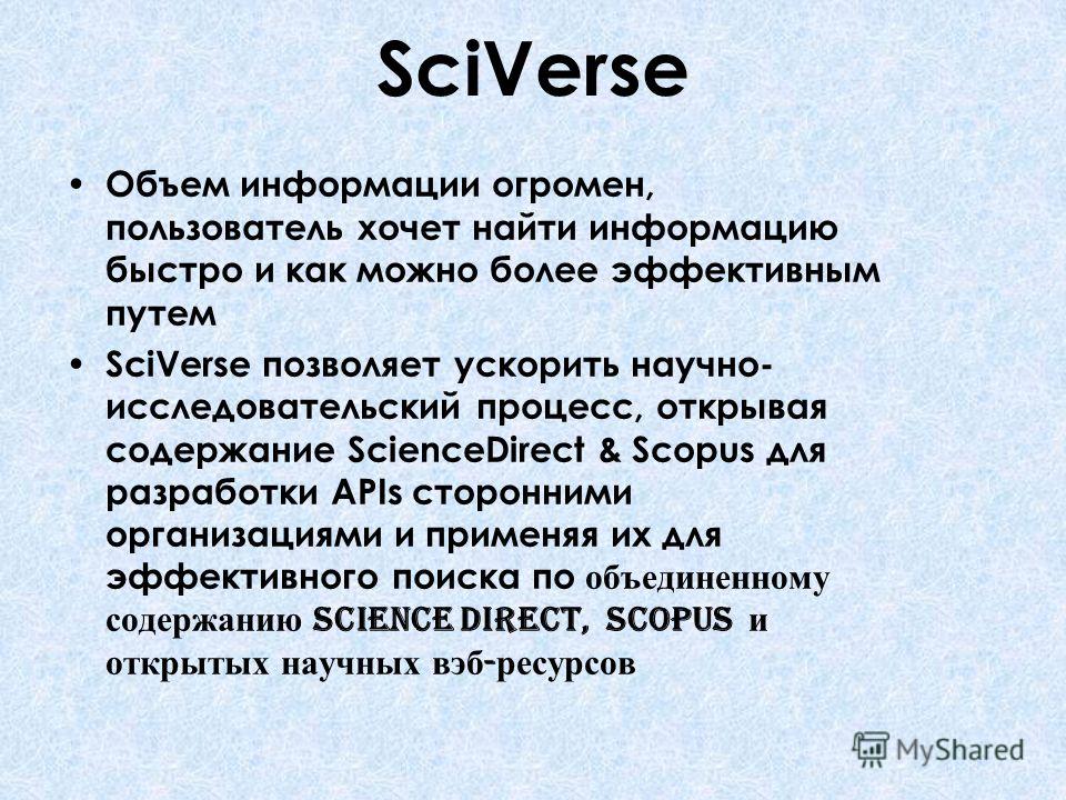 SciVerse Объем информации огромен, пользователь хочет найти информацию быстро и как можно более эффективным путем SciVerse позволяет ускорить научно- исследовательский процесс, открывая содержание ScienceDirect & Scopus для разработки APIs сторонними