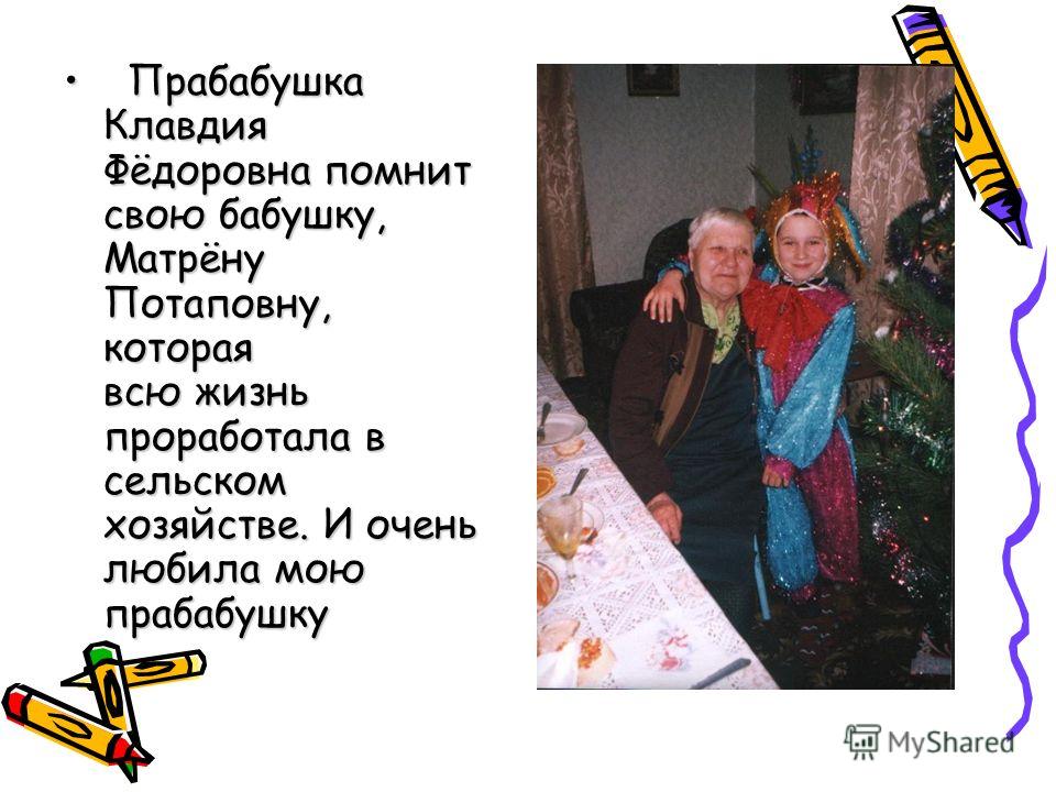 П Прабабушка Клавдия Фёдоровна помнит свою бабушку, Матрёну Потаповну, которая всю жизнь проработала в сельском хозяйстве. И очень любила мою прабабушку