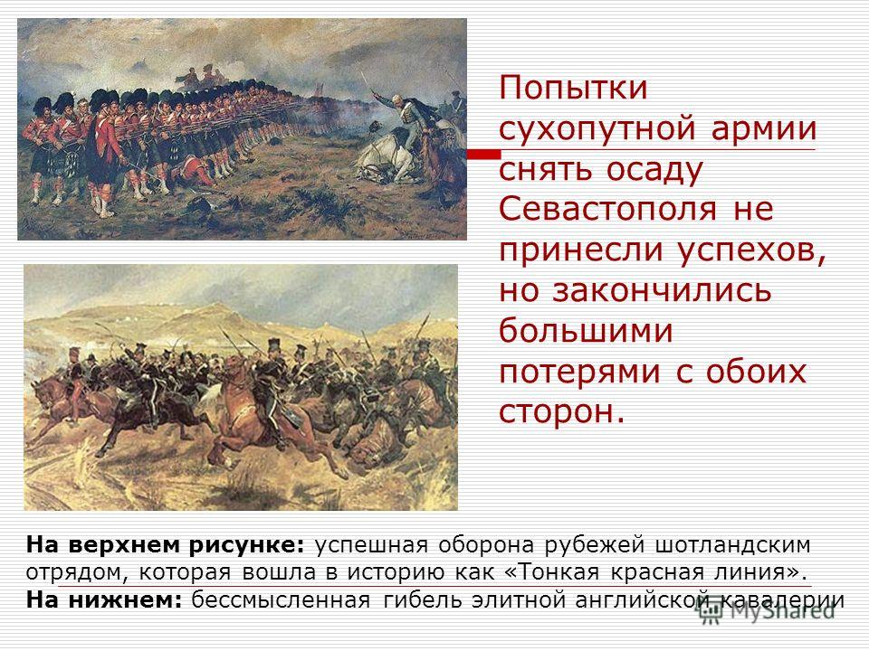 Попытки сухопутной армии снять осаду Севастополя не принесли успехов, но закончились большими потерями с обоих сторон. На верхнем рисунке: успешная оборона рубежей шотландским отрядом, которая вошла в историю как «Тонкая красная линия». На нижнем: бе