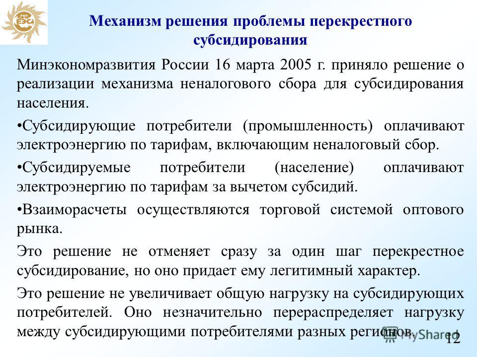 Механизм решения проблемы перекрестного субсидирования Минэкономразвития России 16 марта 2005 г. приняло решение о реализации механизма неналогового сбора для субсидирования населения. Субсидирующие потребители (промышленность) оплачивают электроэнер