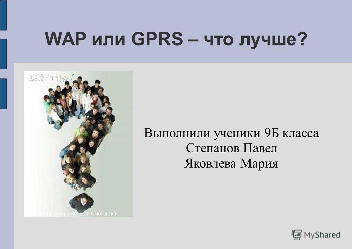 WAP или GPRS – что лучше? Выполнили ученики 9Б класса Степанов Павел Яковлева Мария