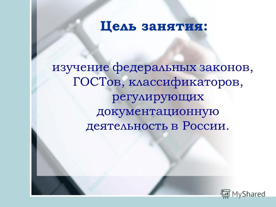 Цель занятия: изучение федеральных законов, ГОСТов, классификаторов, регулирующих документационную деятельность в России.