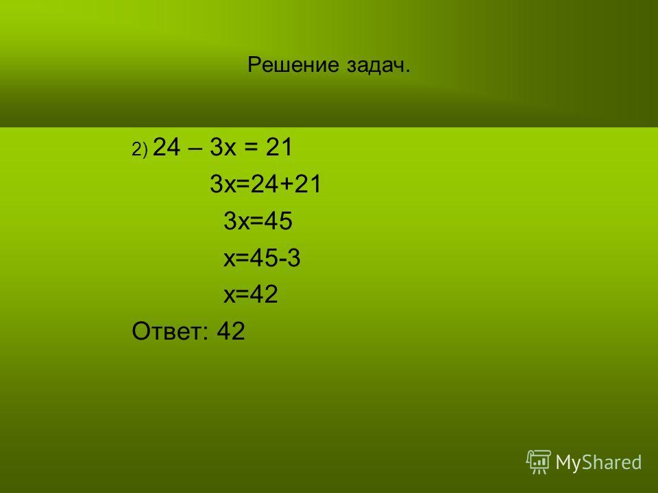 Решение задач. 2) 24 – 3х = 21 3х=24+21 3х=45 х=45-3 х=42 Ответ: 42