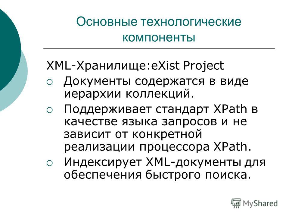 Основные технологические компоненты XML-Хранилище:eXist Project Документы содержатся в виде иерархии коллекций. Поддерживает стандарт XPath в качестве языка запросов и не зависит от конкретной реализации процессора XPath. Индексирует XML-документы дл
