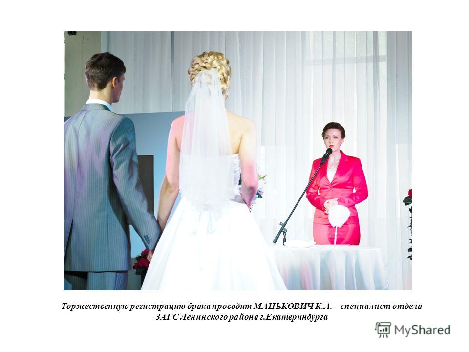 Торжественную регистрацию брака проводит МАЦЬКОВИЧ К.А. – специалист отдела ЗАГС Ленинского района г.Екатеринбурга