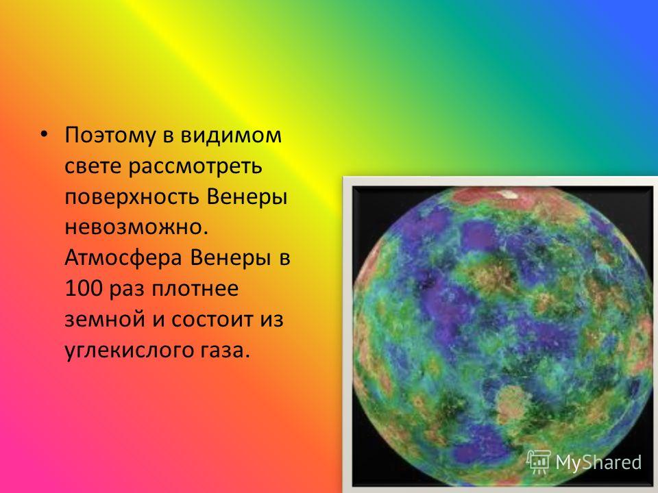 Поэтому в видимом свете рассмотреть поверхность Венеры невозможно. Атмосфера Венеры в 100 раз плотнее земной и состоит из углекислого газа.