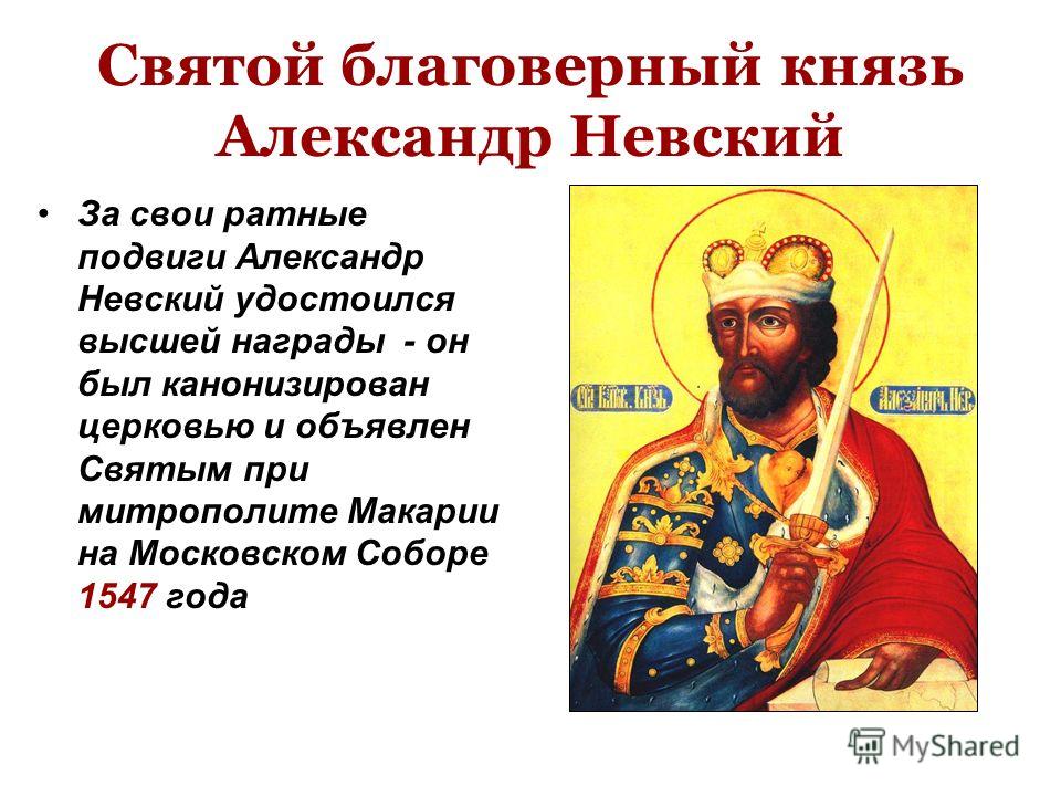 Святой благоверный князь Александр Невский За свои ратные подвиги Александр Невский удостоился высшей награды - он был канонизирован церковью и объявлен Святым при митрополите Макарии на Московском Соборе 1547 года